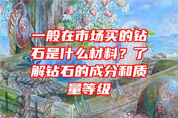 一般在市场买的钻石是什么材料？了解钻石的成分和质量等级