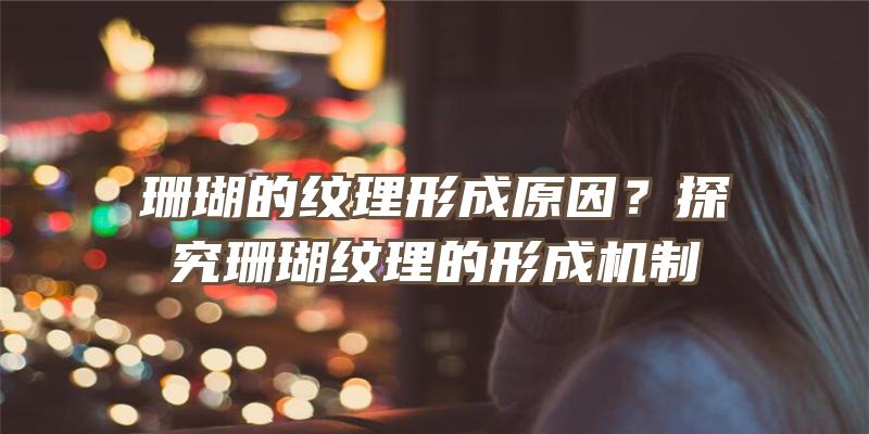 珊瑚的纹理形成原因？探究珊瑚纹理的形成机制