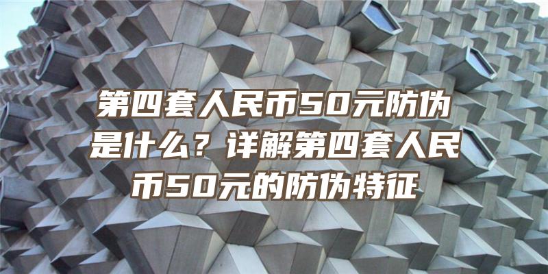 第四套人民币50元防伪是什么？详解第四套人民币50元的防伪特征