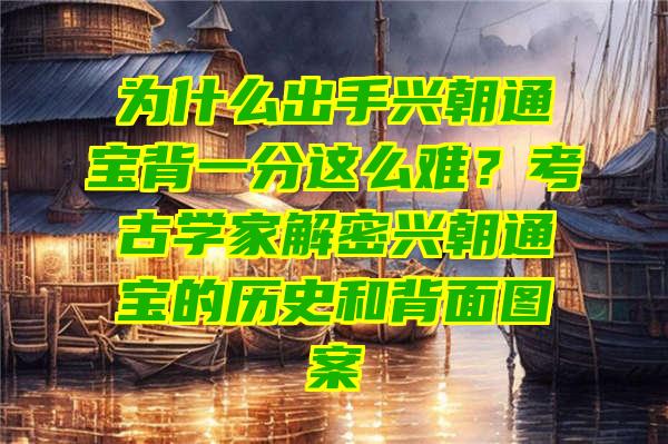 为什么出手兴朝通宝背一分这么难？考古学家解密兴朝通宝的历史和背面图案