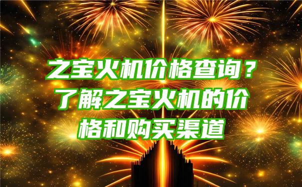 之宝火机价格查询？了解之宝火机的价格和购买渠道