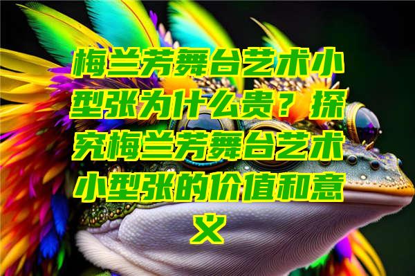 梅兰芳舞台艺术小型张为什么贵？探究梅兰芳舞台艺术小型张的价值和意义