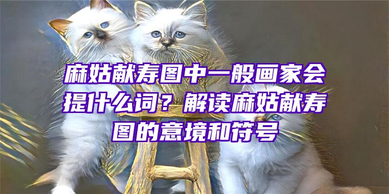 麻姑献寿图中一般画家会提什么词？解读麻姑献寿图的意境和符号