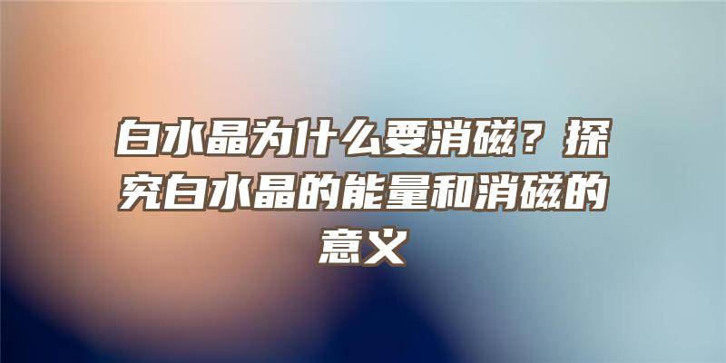 白水晶为什么要消磁？探究白水晶的能量和消磁的意义