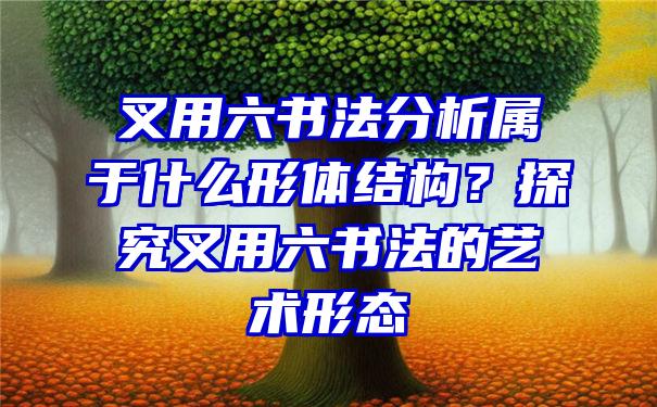 叉用六书法分析属于什么形体结构？探究叉用六书法的艺术形态