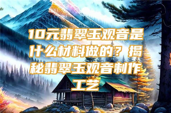 10元翡翠玉是什么材料做的？揭秘翡翠玉制作工艺