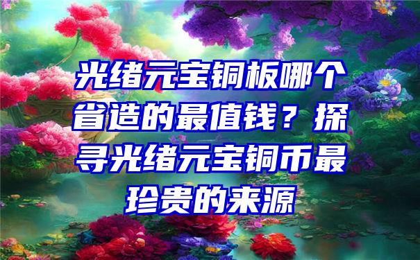 光绪元宝铜板哪个省造的最值钱？探寻光绪元宝铜币最珍贵的来源