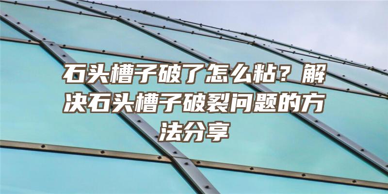 石头槽子破了怎么粘？解决石头槽子破裂问题的方法分享