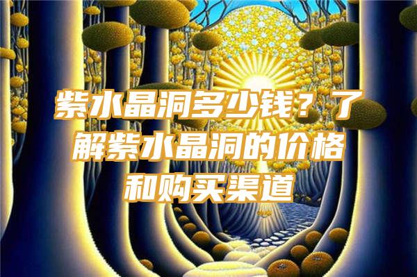 紫水晶洞多少钱？了解紫水晶洞的价格和购买渠道