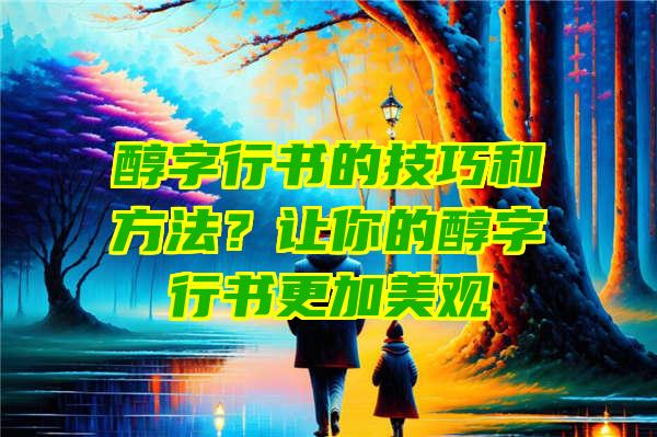 醇字行书的技巧和方法？让你的醇字行书更加美观