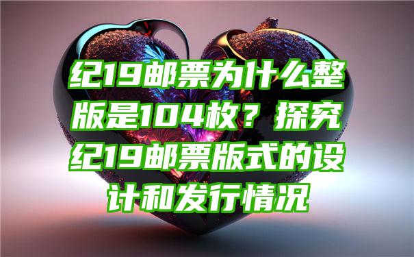 纪19邮票为什么整版是104枚？探究纪19邮票版式的设计和发行情况