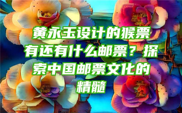 黄永玉设计的猴票有还有什么邮票？探索中国邮票文化的精髓