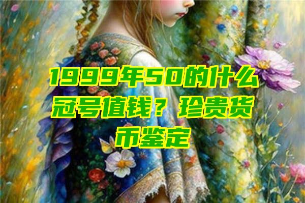 1999年50的什么冠号值钱？珍贵货币鉴定