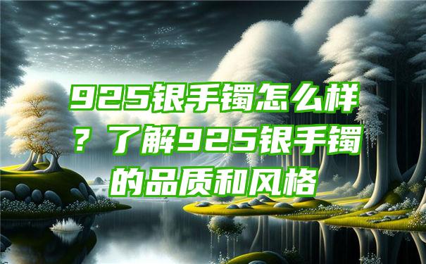 925银手镯怎么样？了解925银手镯的品质和风格