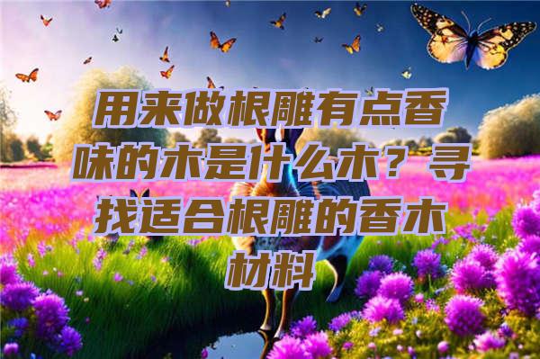 用来做根雕有点香味的木是什么木？寻找适合根雕的香木材料