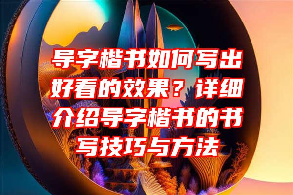 导字楷书如何写出好看的效果？详细介绍导字楷书的书写技巧与方法