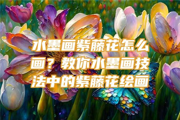 水墨画紫藤花怎么画？教你水墨画技法中的紫藤花绘画