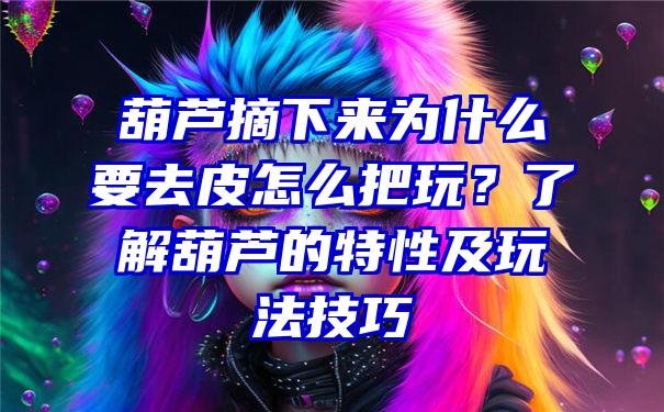 葫芦摘下来为什么要去皮怎么把玩？了解葫芦的特性及玩法技巧