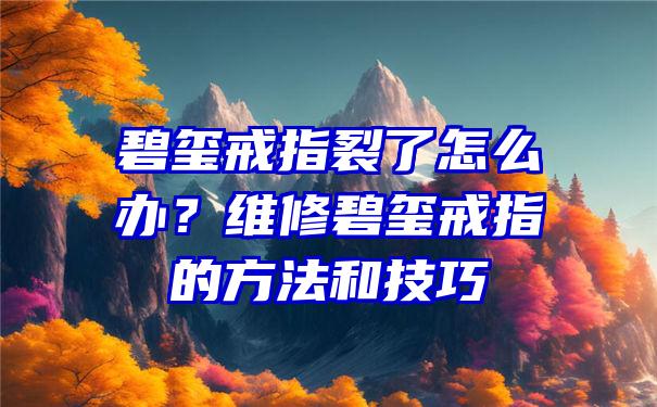 碧玺戒指裂了怎么办？维修碧玺戒指的方法和技巧