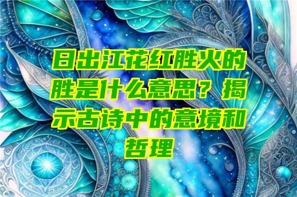 日出江花红胜火的胜是什么意思？揭示古诗中的意境和哲理