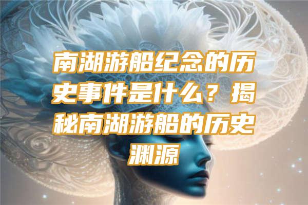 南湖游船纪念的历史事件是什么？揭秘南湖游船的历史渊源