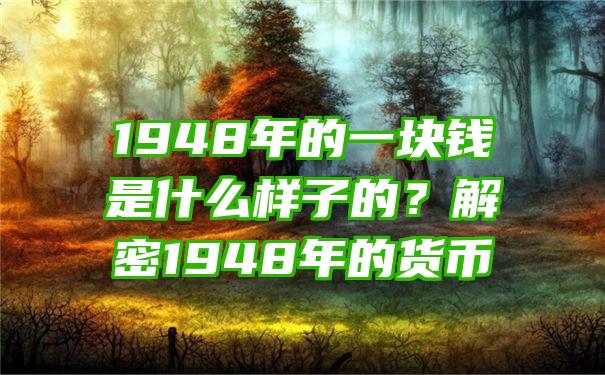 1948年的一块钱是什么样子的？解密1948年的货币