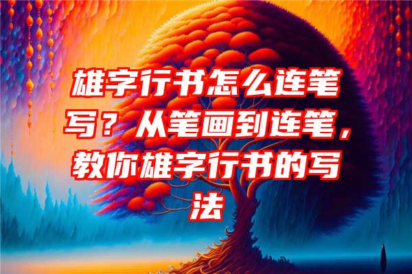 雄字行书怎么连笔写？从笔画到连笔，教你雄字行书的写法