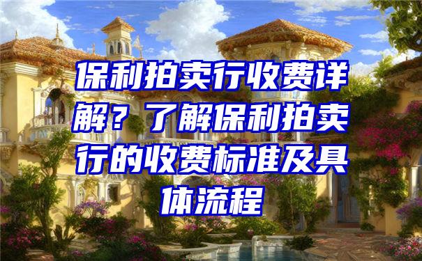 保利拍卖行收费详解？了解保利拍卖行的收费标准及具体流程