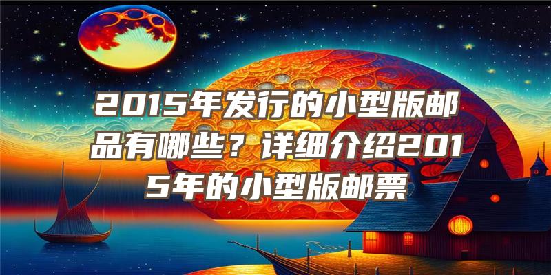 2015年发行的小型版邮品有哪些？详细介绍2015年的小型版邮票