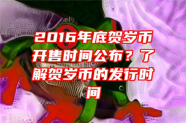 2016年底贺岁币开售时间公布？了解贺岁币的发行时间