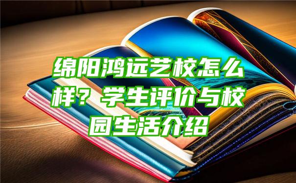 绵阳鸿远艺校怎么样？学生评价与校园生活介绍