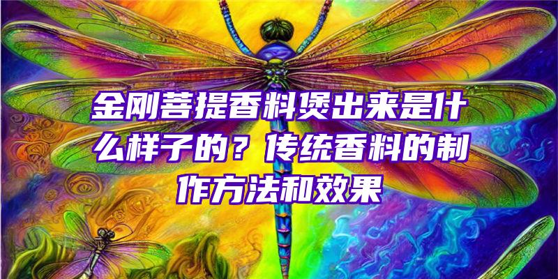 金刚菩提香料煲出来是什么样子的？传统香料的制作方法和效果