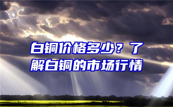 白铜价格多少？了解白铜的市场行情