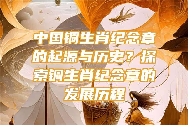 中国铜生肖纪念章的起源与历史？探索铜生肖纪念章的发展历程