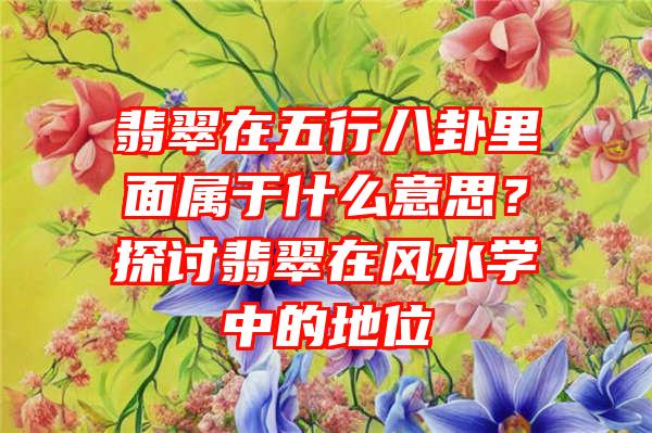 翡翠在五行八卦里面属于什么意思？探讨翡翠在风水学中的地位