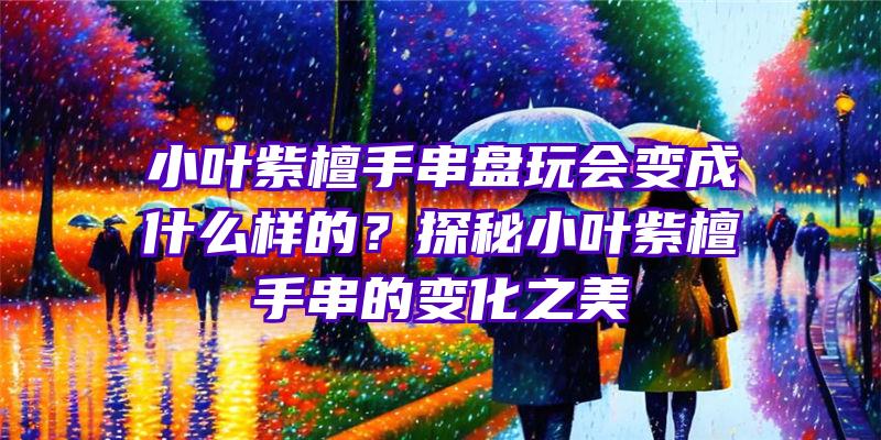 小叶紫檀手串盘玩会变成什么样的？探秘小叶紫檀手串的变化之美