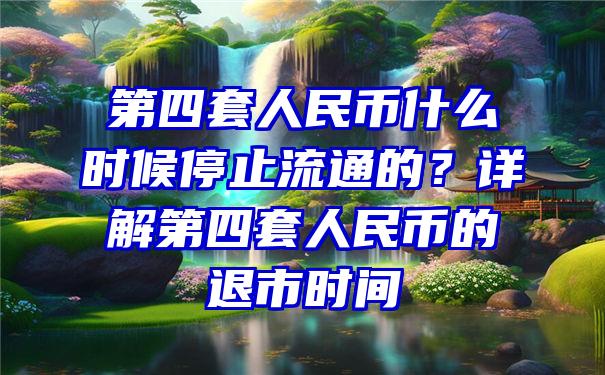 第四套人民币什么时候停止流通的？详解第四套人民币的退市时间