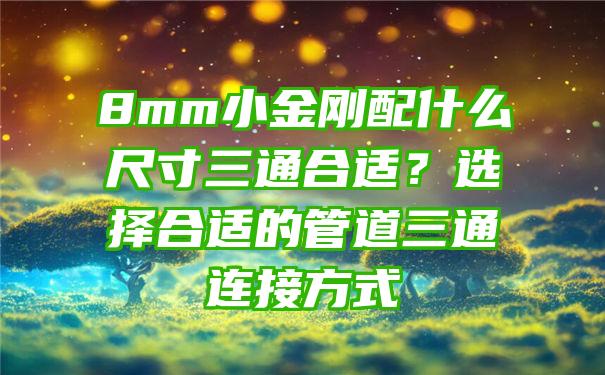 8mm小金刚配什么尺寸三通合适？选择合适的管道三通连接方式