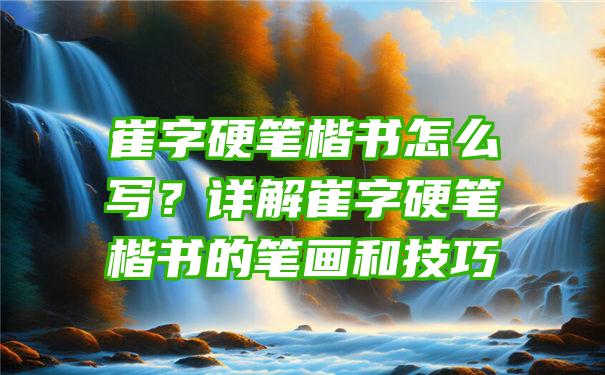 崔字硬笔楷书怎么写？详解崔字硬笔楷书的笔画和技巧