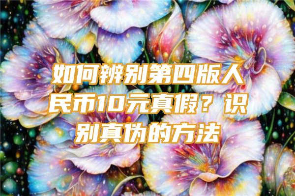 如何辨别第四版人民币10元真假？识别真伪的方法