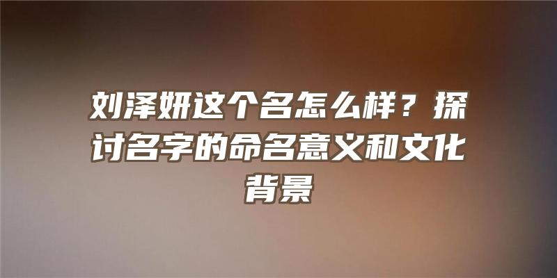 刘泽妍这个名怎么样？探讨名字的命名意义和文化背景