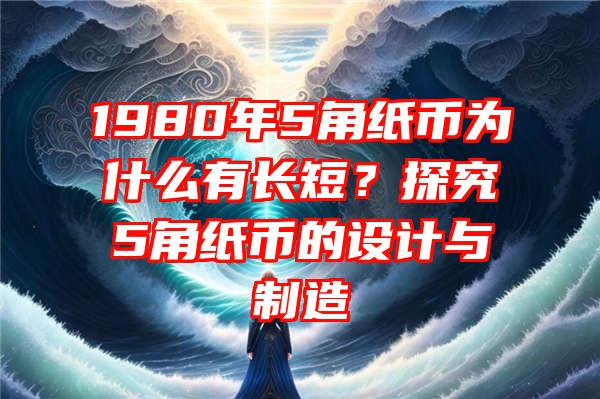 1980年5角纸币为什么有长短？探究5角纸币的设计与制造