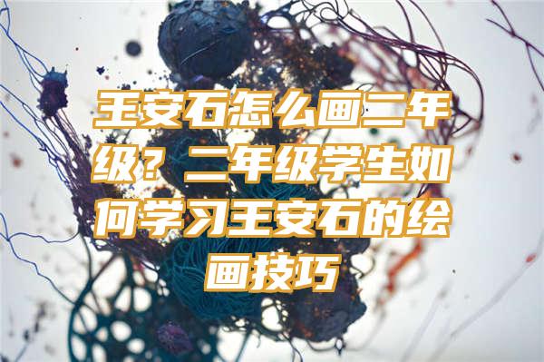 王安石怎么画二年级？二年级学生如何学习王安石的绘画技巧