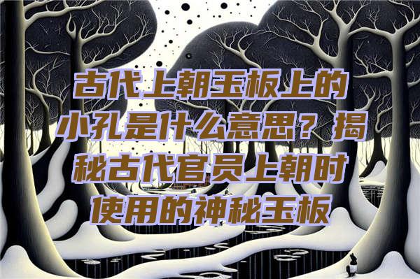 古代上朝玉板上的小孔是什么意思？揭秘古代官员上朝时使用的神秘玉板