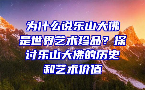 为什么说乐山大是世界艺术珍品？探讨乐山大的历史和艺术价值