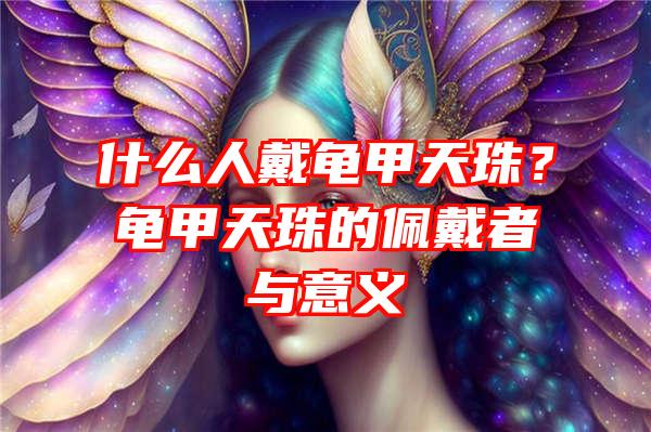 什么人戴龟甲天珠？龟甲天珠的佩戴者与意义