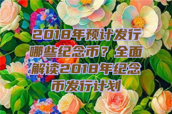 2018年预计发行哪些纪念币？全面解读2018年纪念币发行计划