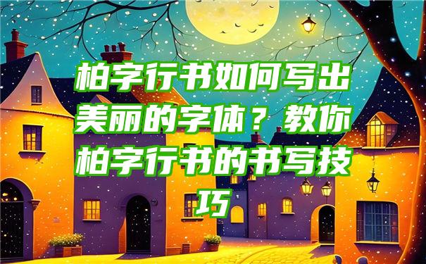 柏字行书如何写出美丽的字体？教你柏字行书的书写技巧