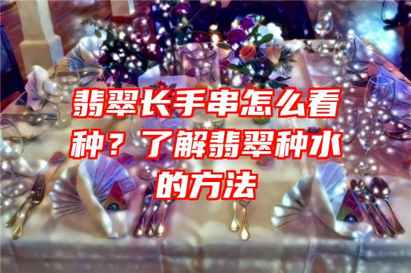 翡翠长手串怎么看种？了解翡翠种水的方法