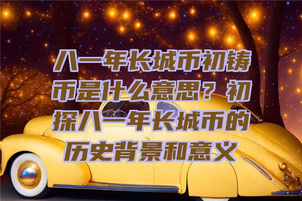 八一年长城币初铸币是什么意思？初探八一年长城币的历史背景和意义